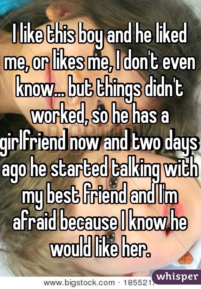 I like this boy and he liked me, or likes me, I don't even know... but things didn't worked, so he has a girlfriend now and two days ago he started talking with my best friend and I'm afraid because I know he would like her. 
