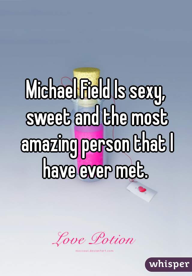 Michael Field Is sexy, sweet and the most amazing person that I have ever met. 