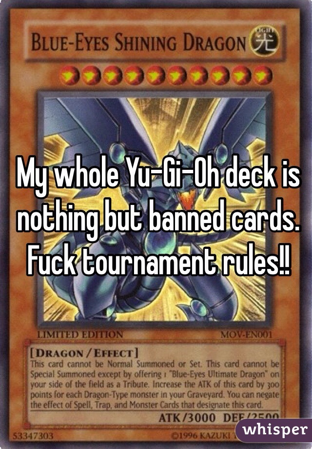 My whole Yu-Gi-Oh deck is nothing but banned cards. Fuck tournament rules!! 