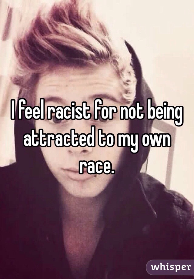 I feel racist for not being attracted to my own race.