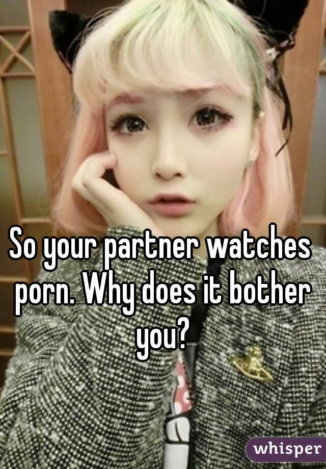 So your partner watches porn. Why does it bother you?