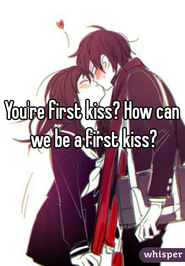 You're first kiss? How can we be a first kiss?