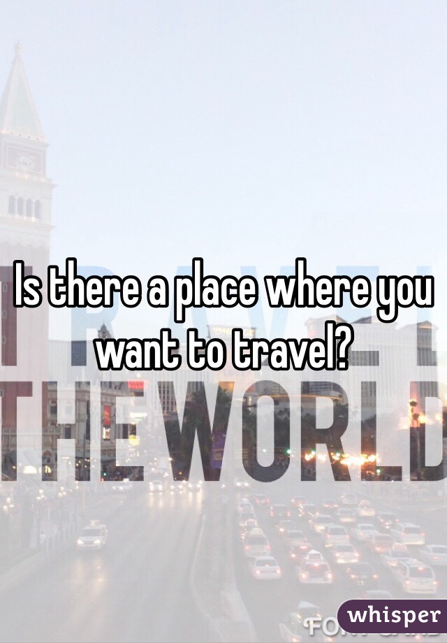Is there a place where you want to travel?