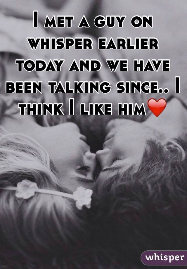 I met a guy on whisper earlier today and we have been talking since.. I think I like him❤️