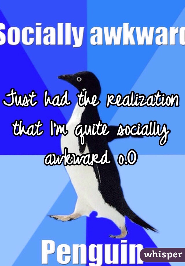 Just had the realization that I'm quite socially awkward o.O