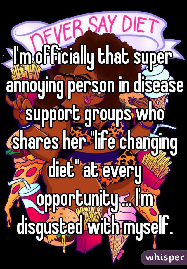 I'm officially that super annoying person in disease support groups who shares her "life changing diet" at every opportunity ... I'm disgusted with myself.