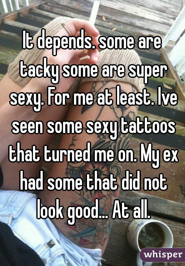 It depends. some are tacky some are super sexy. For me at least. Ive seen some sexy tattoos that turned me on. My ex had some that did not look good... At all.