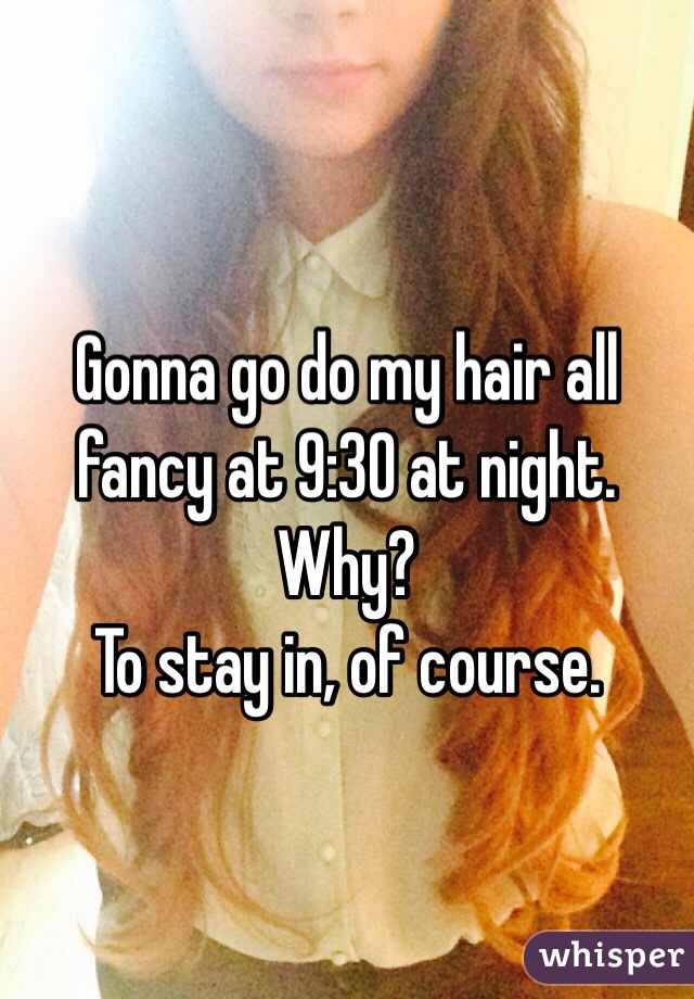 Gonna go do my hair all fancy at 9:30 at night.
Why?
To stay in, of course.