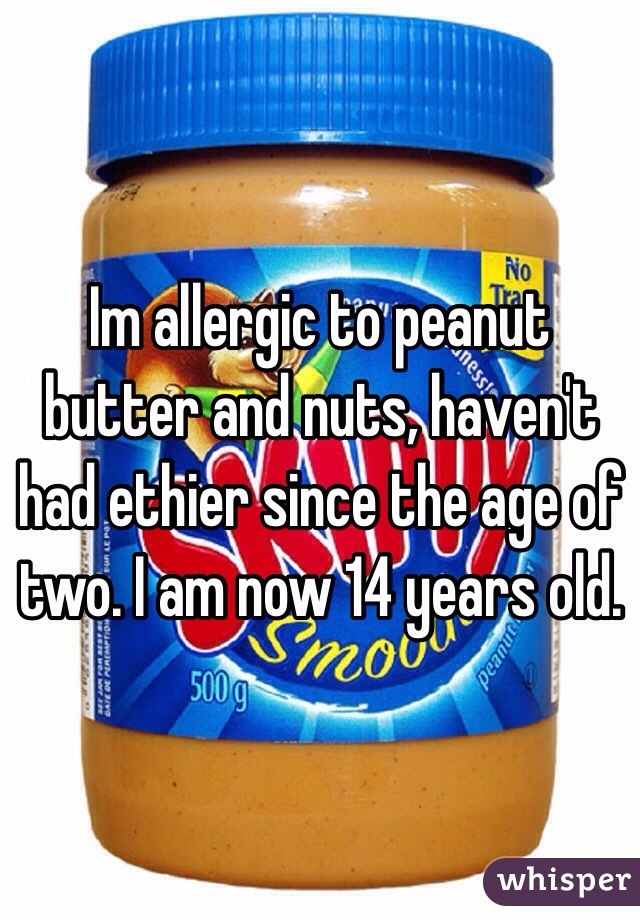 Im allergic to peanut butter and nuts, haven't had ethier since the age of two. I am now 14 years old. 