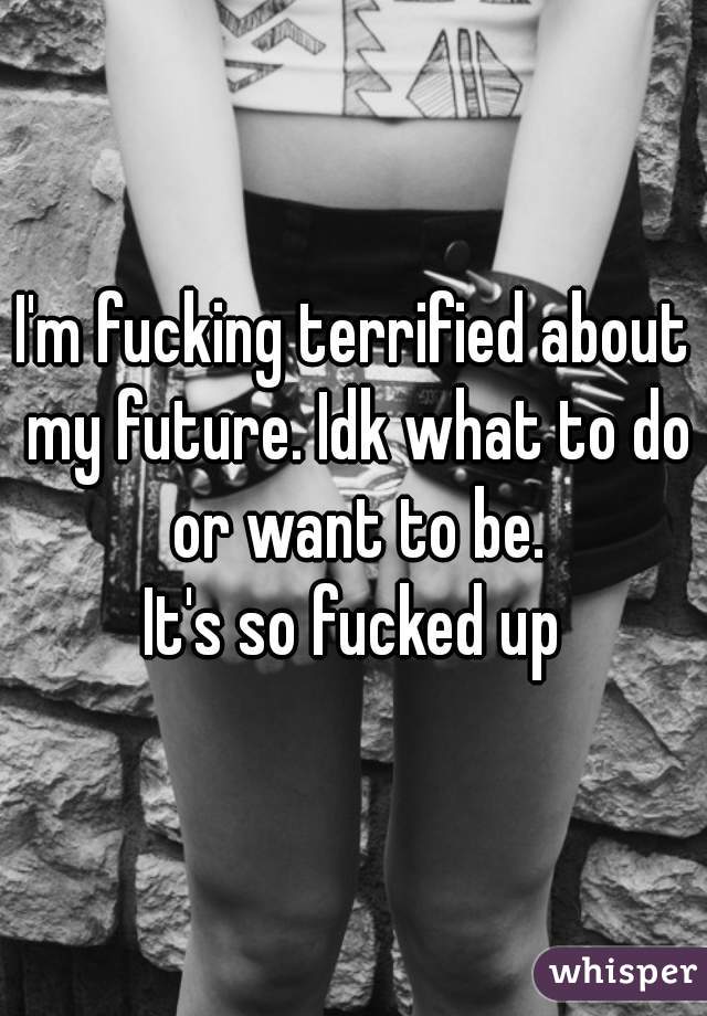 I'm fucking terrified about my future. Idk what to do or want to be.
It's so fucked up