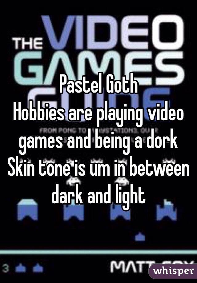 Pastel Goth
Hobbies are playing video games and being a dork 
Skin tone is um in between dark and light