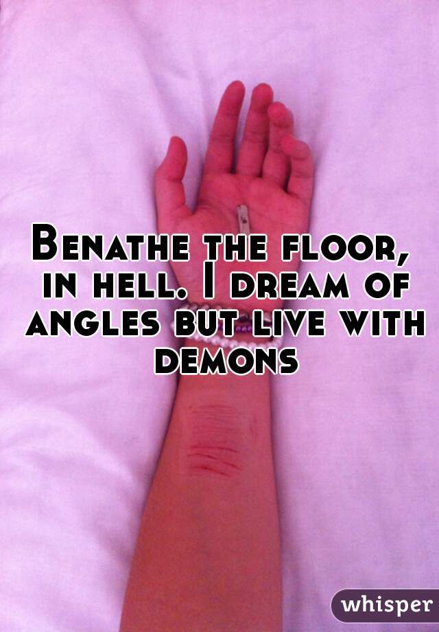 Benathe the floor, in hell. I dream of angles but live with demons