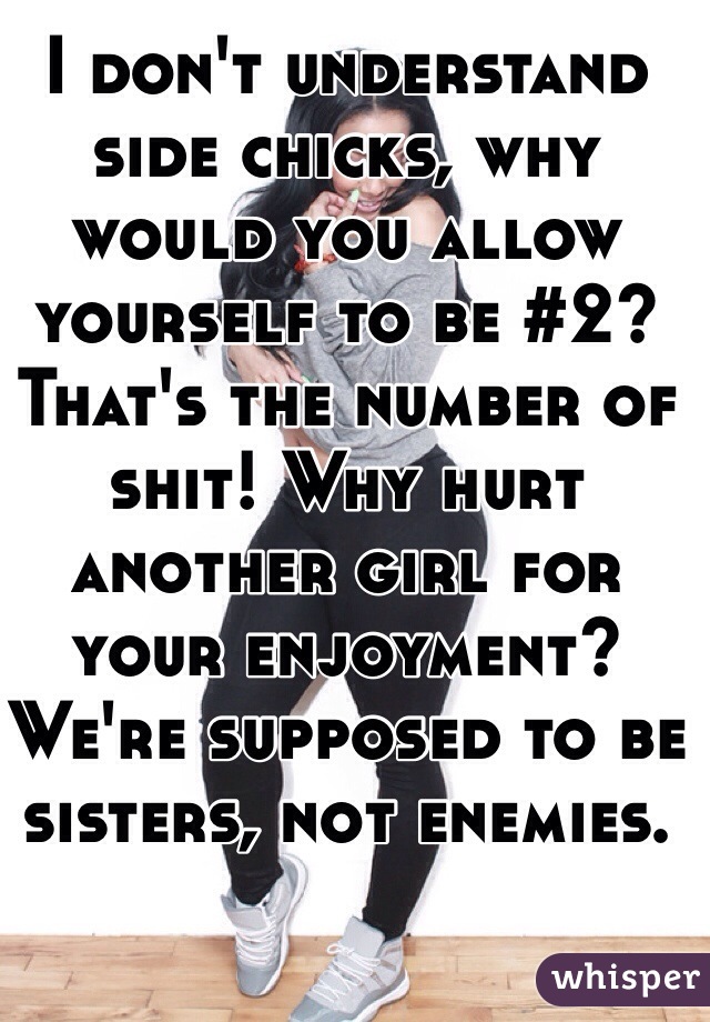 I don't understand side chicks, why would you allow yourself to be #2? That's the number of shit! Why hurt another girl for your enjoyment? We're supposed to be sisters, not enemies. 