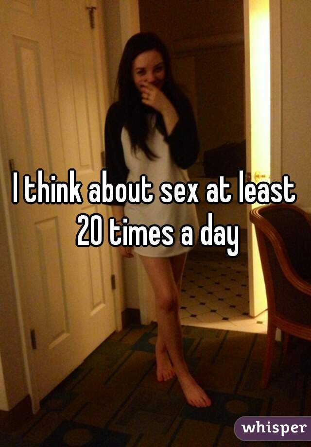 I think about sex at least 20 times a day