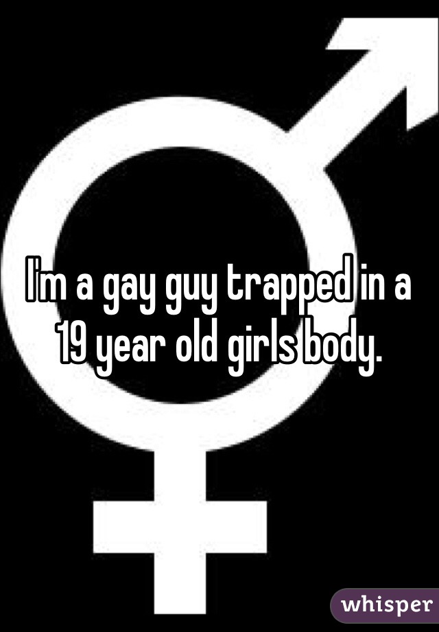 I'm a gay guy trapped in a 19 year old girls body. 
