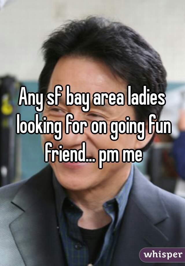 Any sf bay area ladies looking for on going fun friend... pm me