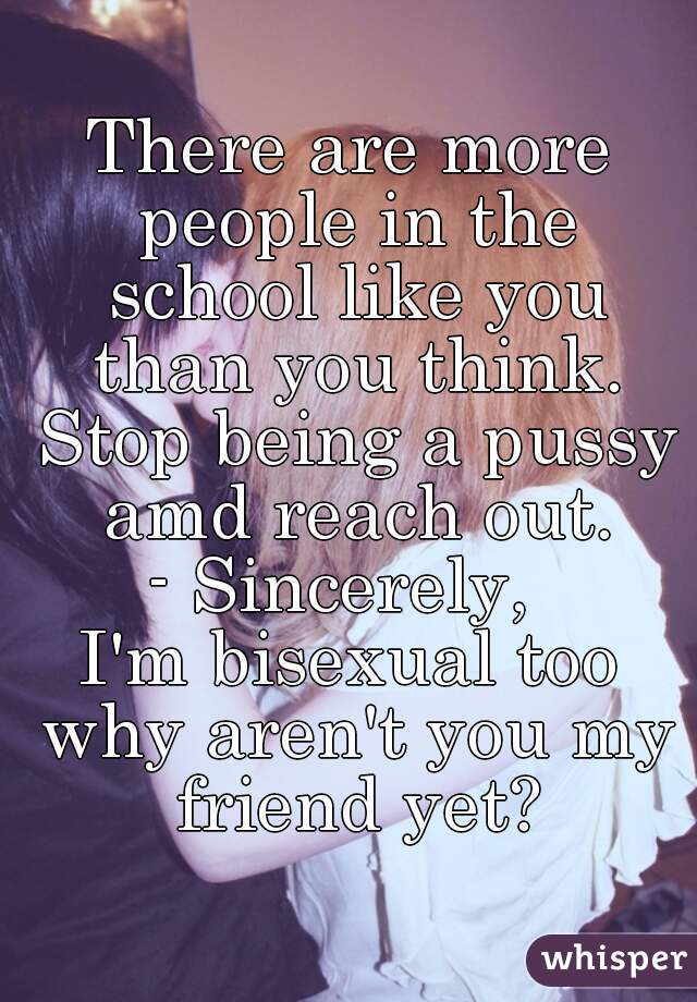 There are more people in the school like you than you think. Stop being a pussy amd reach out.
- Sincerely, 
I'm bisexual too why aren't you my friend yet?