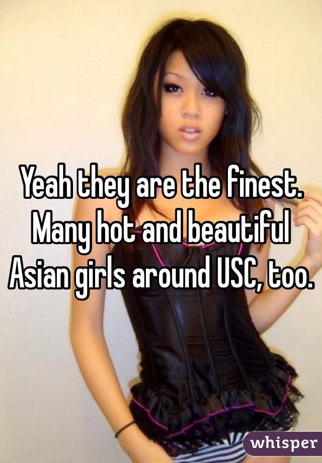 Yeah they are the finest. Many hot and beautiful Asian girls around USC, too. 