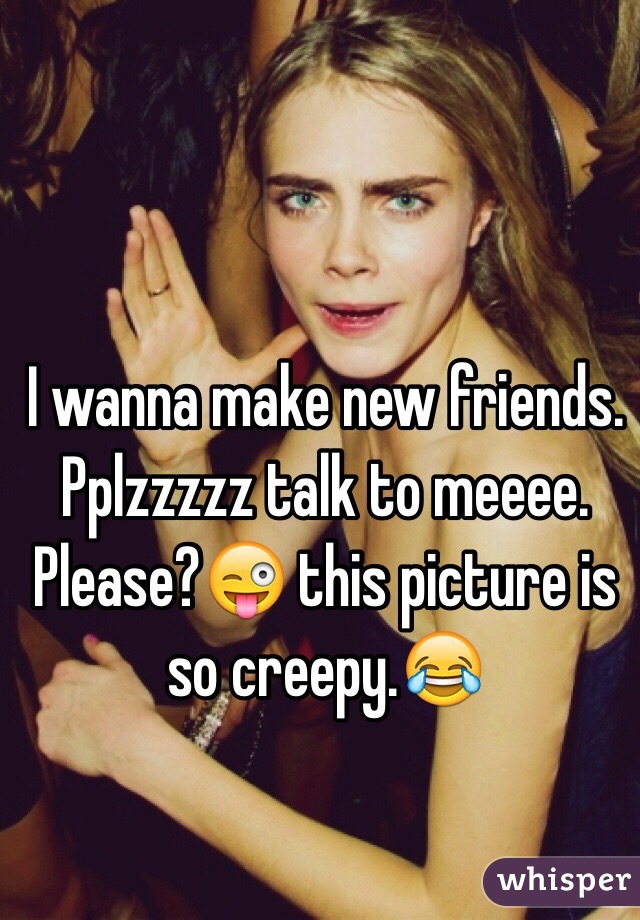 I wanna make new friends. Pplzzzzz talk to meeee. Please?😜 this picture is so creepy.😂