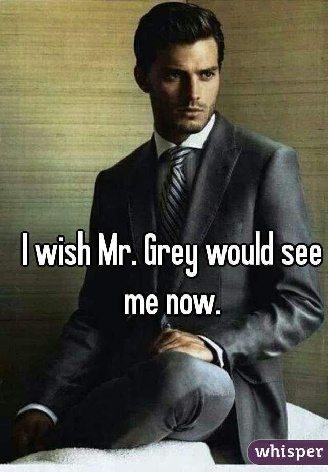 I wish Mr. Grey would see me now. 