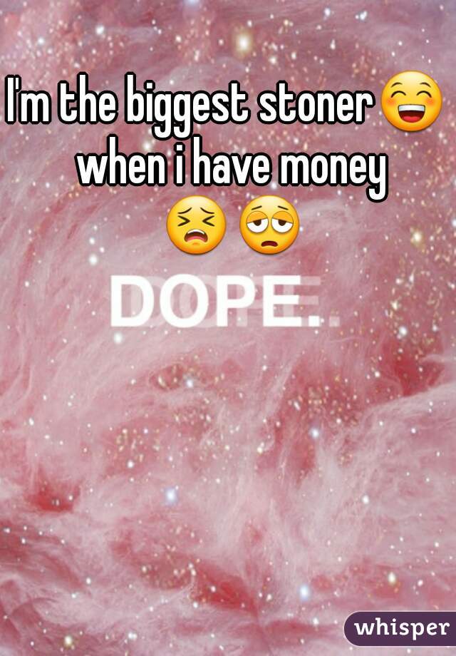 I'm the biggest stoner😁 when i have money 😣😩