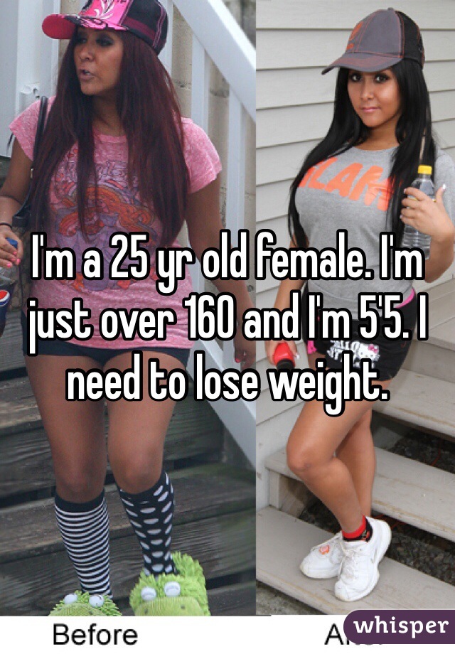I'm a 25 yr old female. I'm just over 160 and I'm 5'5. I need to lose weight. 