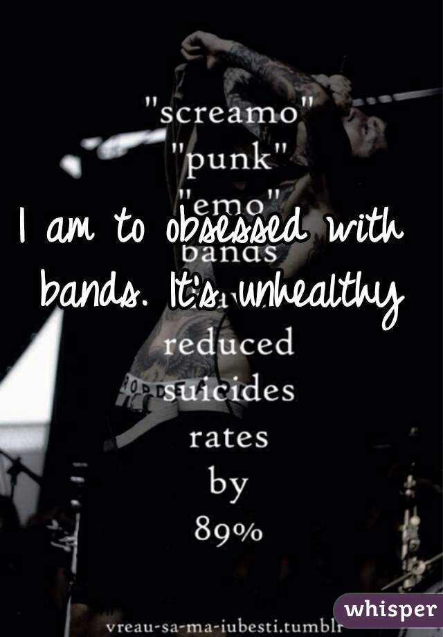 I am to obsessed with bands. It's unhealthy