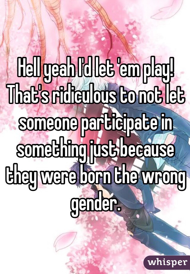 Hell yeah I'd let 'em play! That's ridiculous to not let someone participate in something just because they were born the wrong gender. 
