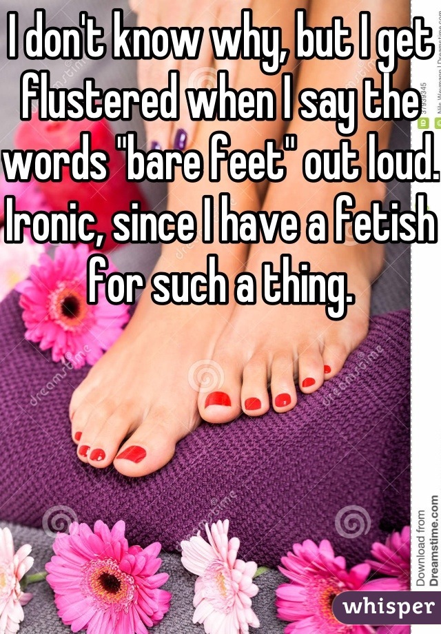 I don't know why, but I get flustered when I say the words "bare feet" out loud. Ironic, since I have a fetish for such a thing.