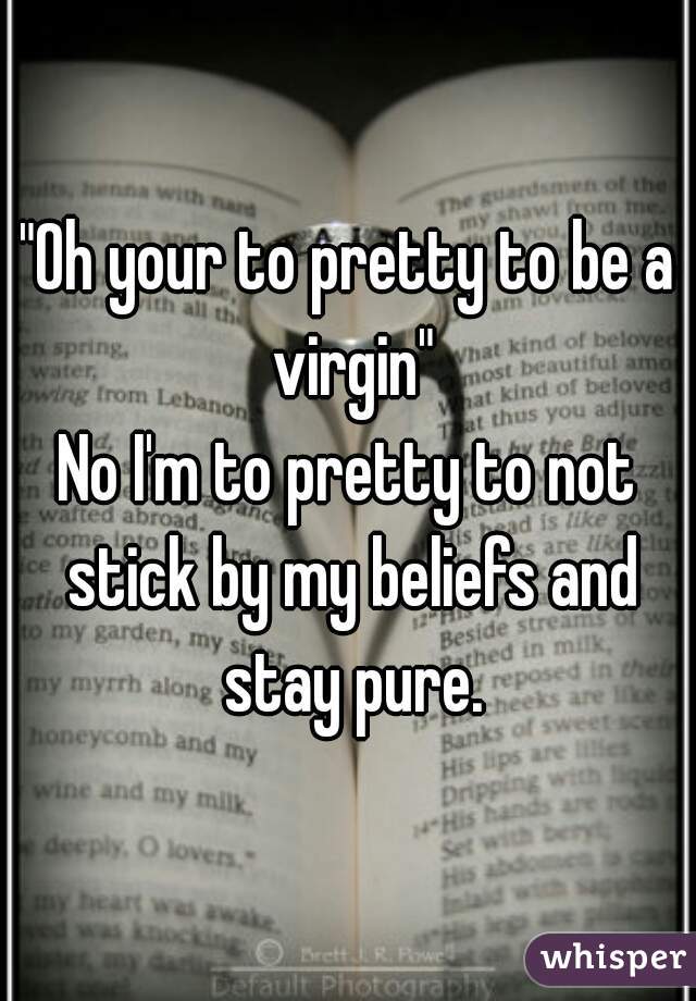 "Oh your to pretty to be a virgin"
No I'm to pretty to not stick by my beliefs and stay pure.