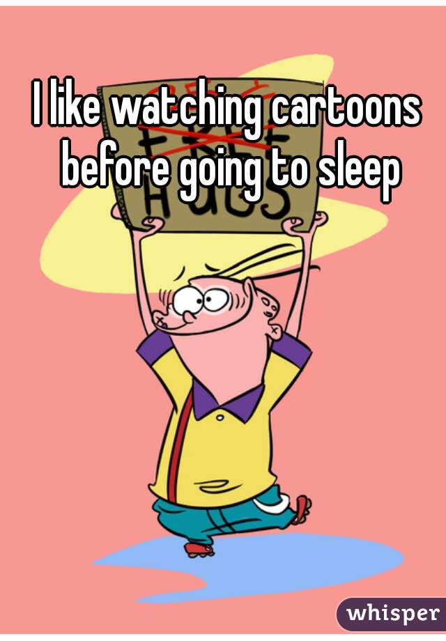 I like watching cartoons before going to sleep