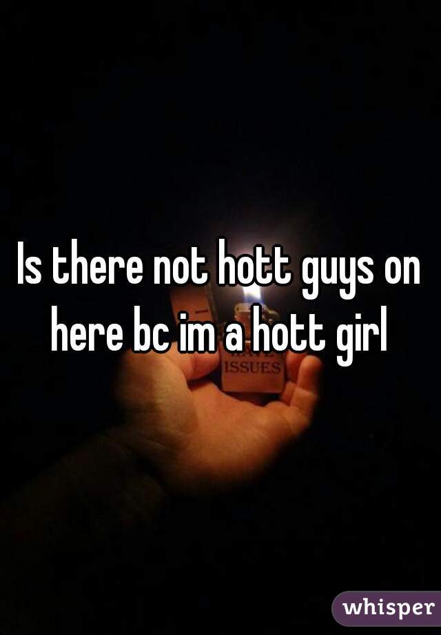 Is there not hott guys on here bc im a hott girl 