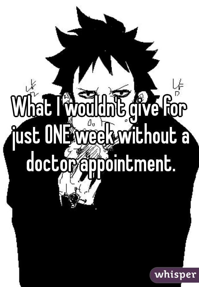 What I wouldn't give for just ONE week without a doctor appointment.