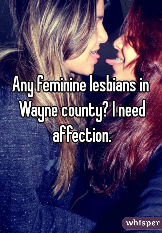 Any feminine lesbians in Wayne county? I need affection.