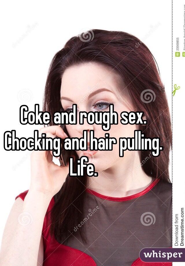Coke and rough sex. Chocking and hair pulling. Life. 