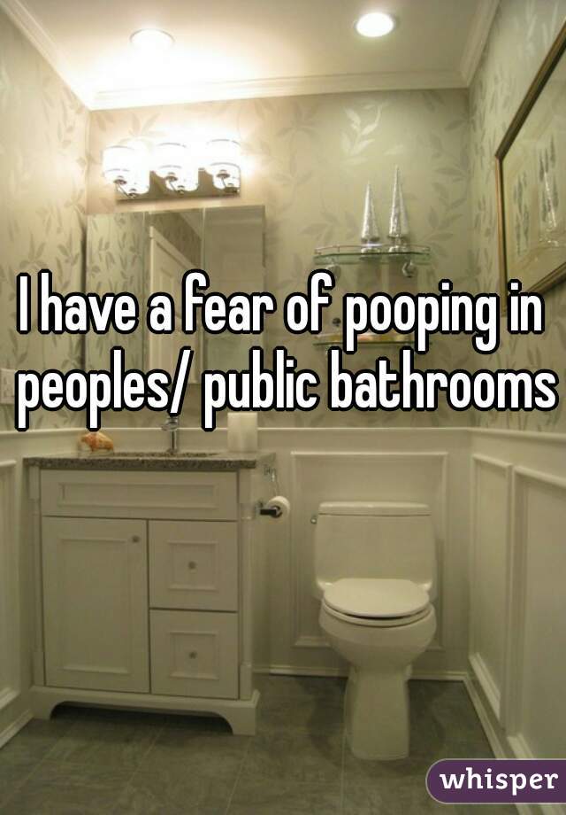 I have a fear of pooping in peoples/ public bathrooms 