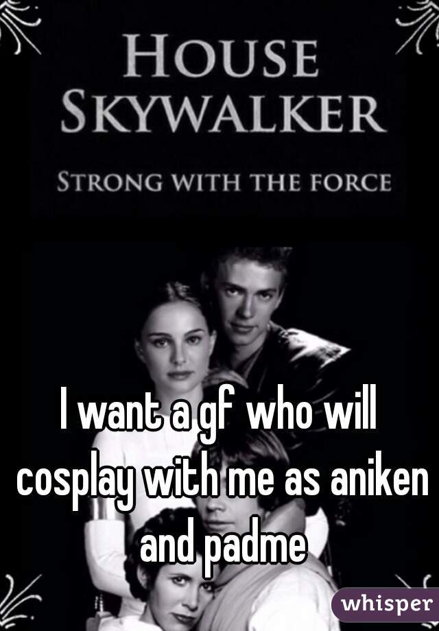 I want a gf who will cosplay with me as aniken and padme