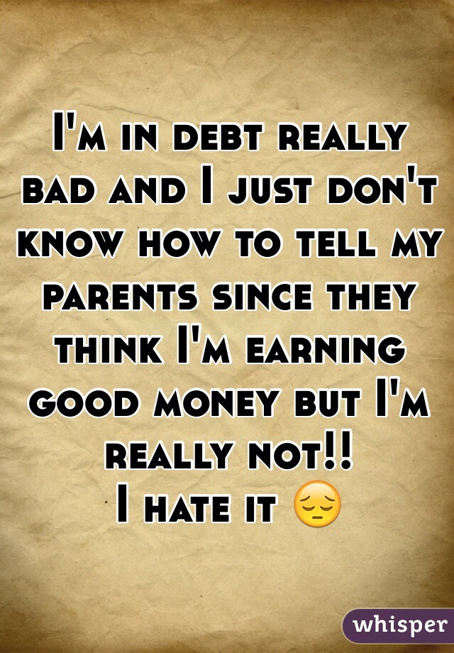 I'm in debt really bad and I just don't know how to tell my parents since they think I'm earning good money but I'm really not!!
I hate it 😔