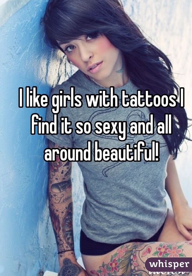 I like girls with tattoos I find it so sexy and all around beautiful! 