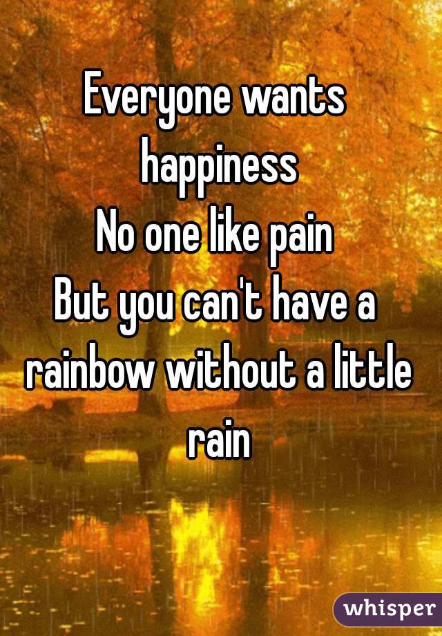 Everyone wants happiness
No one like pain
But you can't have a rainbow without a little rain