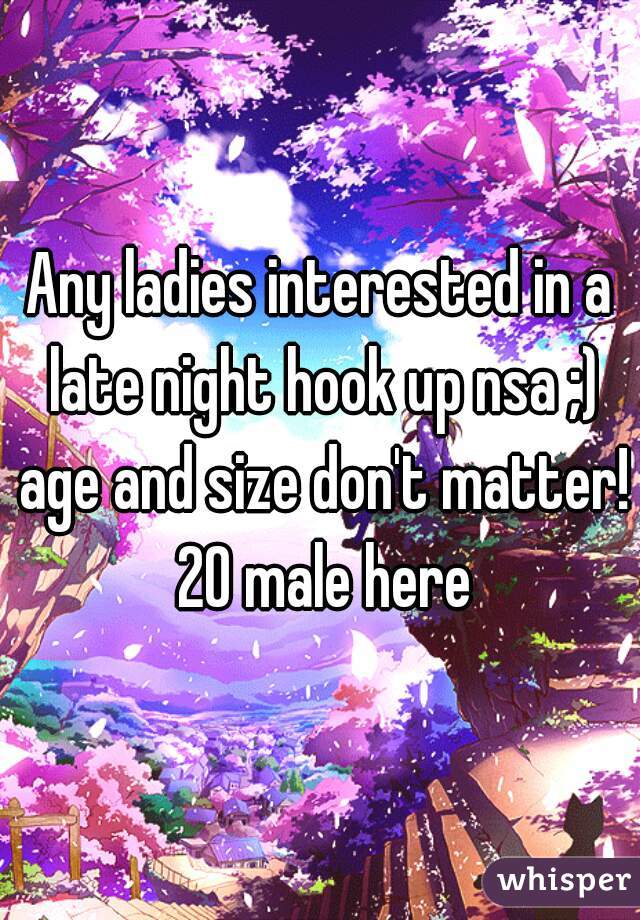 Any ladies interested in a late night hook up nsa ;) age and size don't matter! 20 male here
