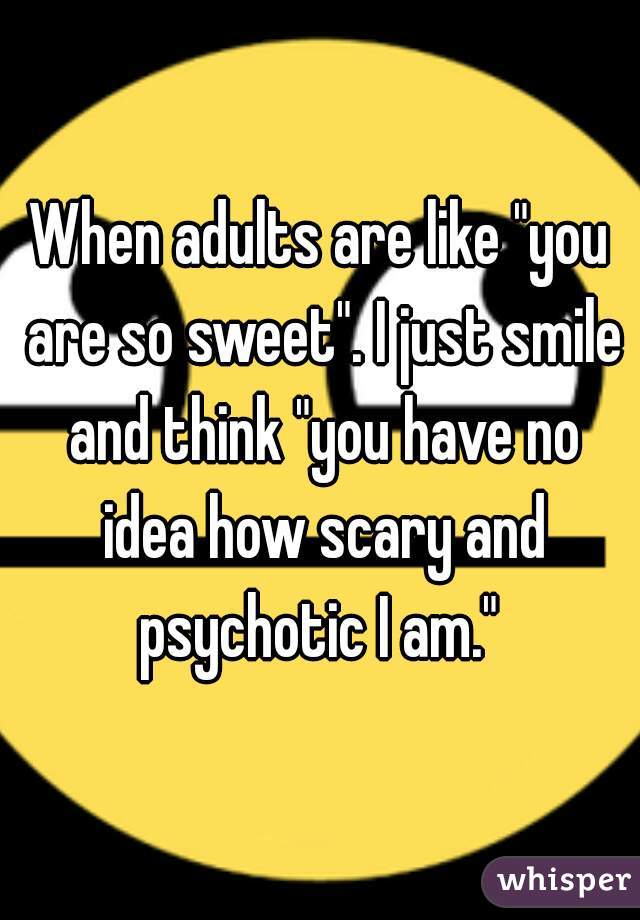 When adults are like "you are so sweet". I just smile and think "you have no idea how scary and psychotic I am." 