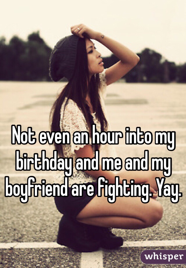 Not even an hour into my birthday and me and my boyfriend are fighting. Yay. 