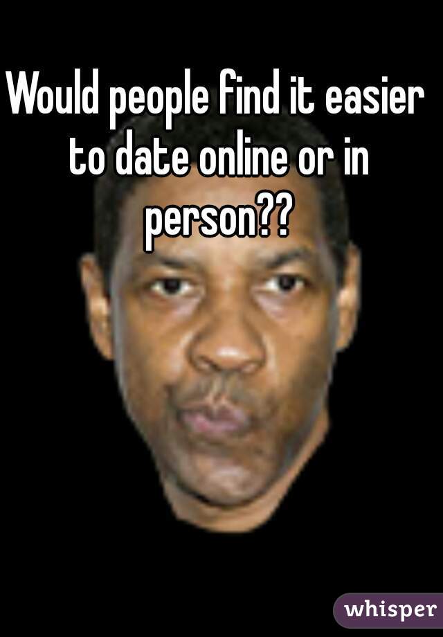 Would people find it easier to date online or in person??