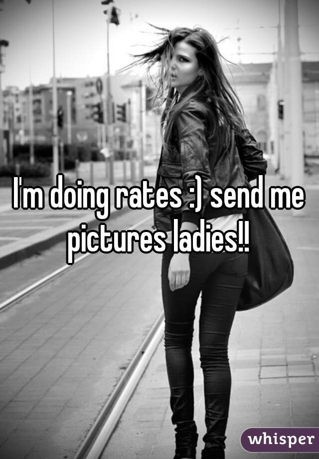 I'm doing rates :) send me pictures ladies!! 