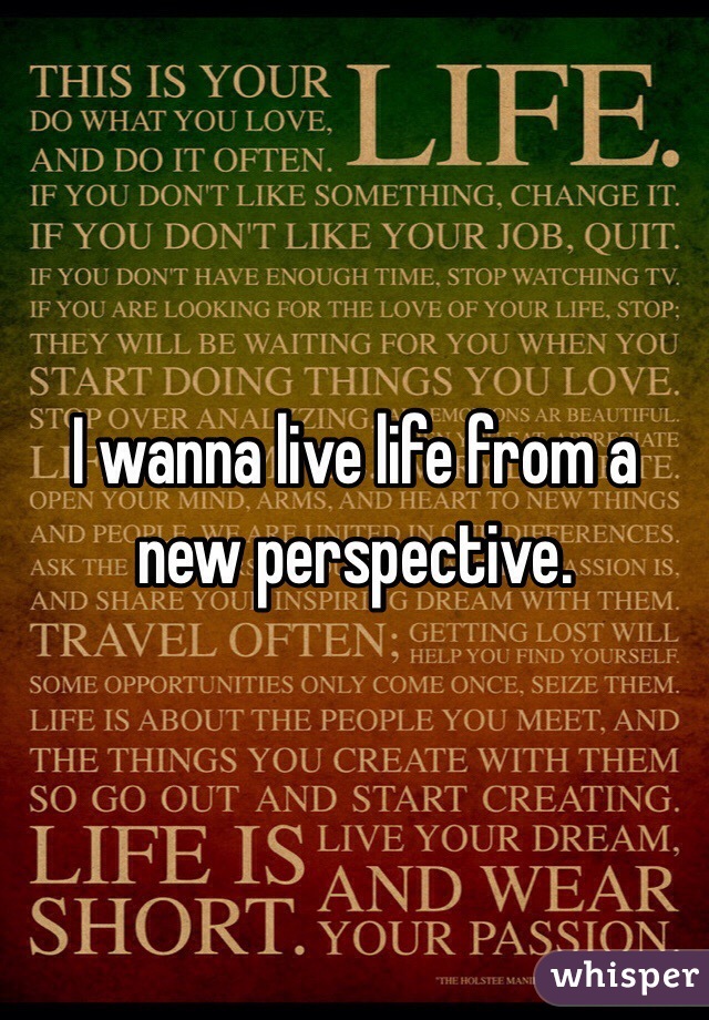 I wanna live life from a new perspective.