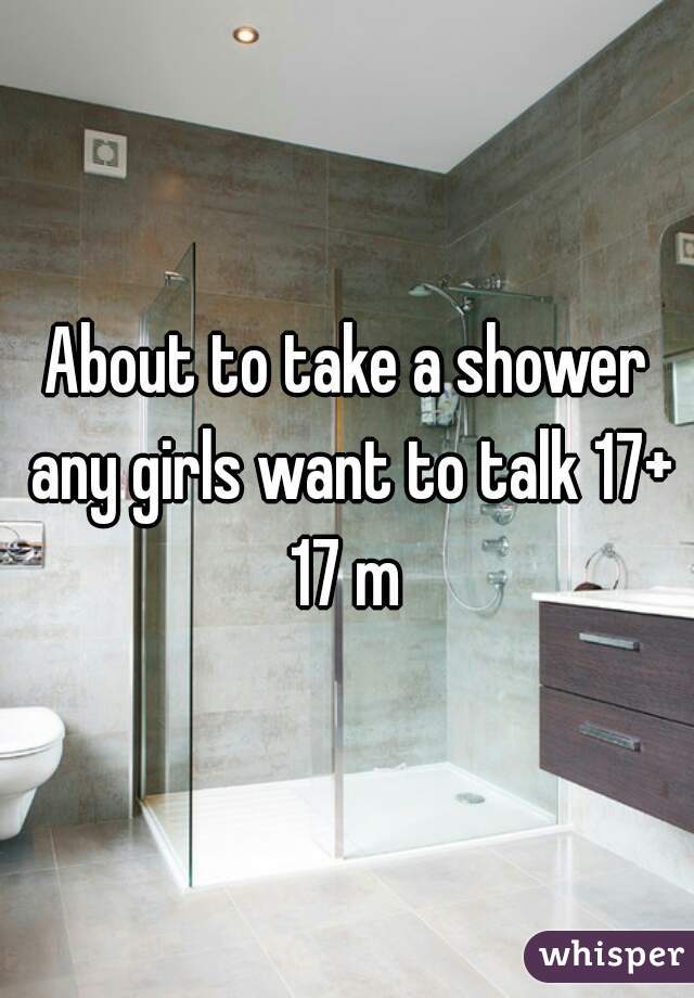 About to take a shower any girls want to talk 17+
17 m