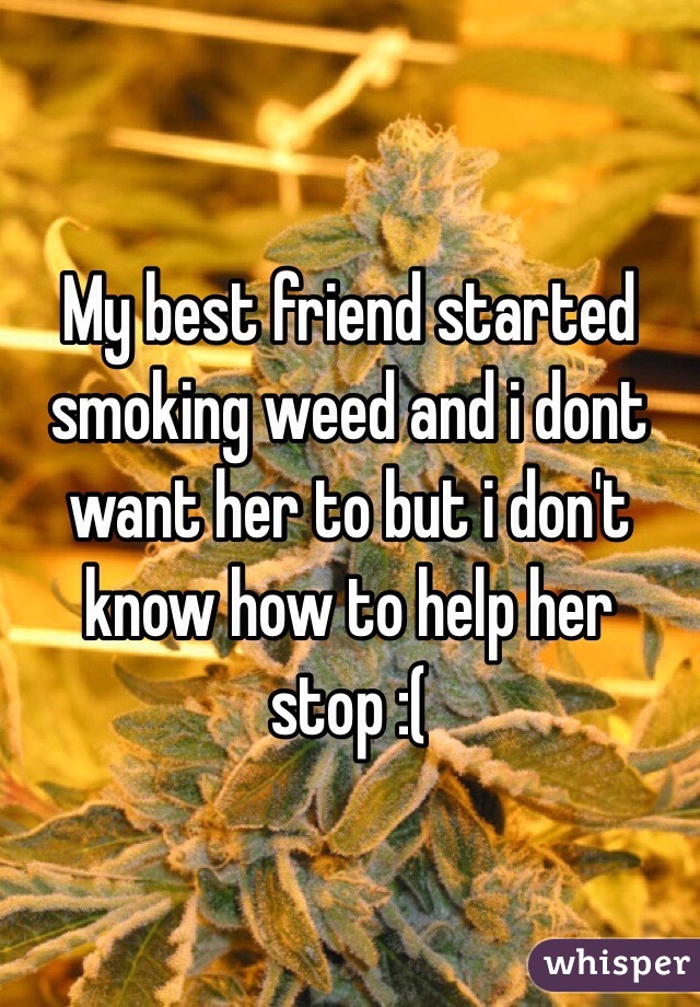 My best friend started smoking weed and i dont want her to but i don't know how to help her stop :(