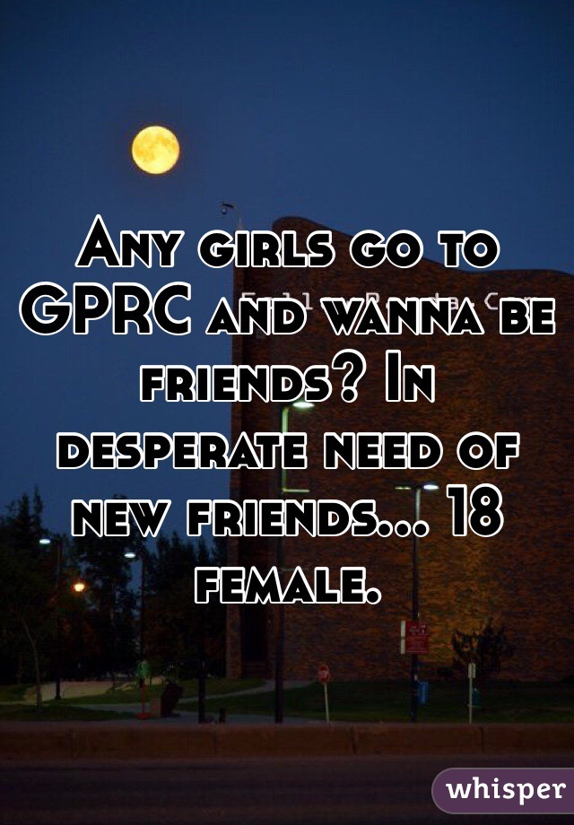 Any girls go to GPRC and wanna be friends? In desperate need of new friends... 18 female. 