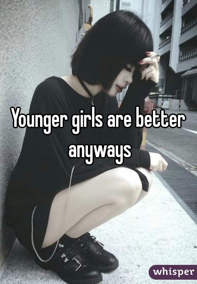 Younger girls are better anyways